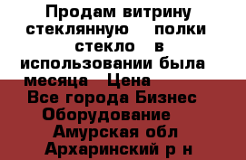 Продам витрину стеклянную, 4 полки (стекло), в использовании была 3 месяца › Цена ­ 9 000 - Все города Бизнес » Оборудование   . Амурская обл.,Архаринский р-н